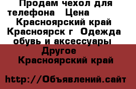 Продам чехол для телефона › Цена ­ 1 000 - Красноярский край, Красноярск г. Одежда, обувь и аксессуары » Другое   . Красноярский край